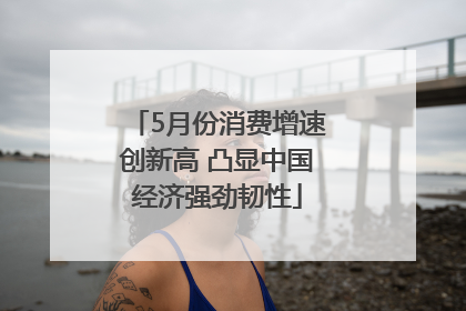 5月份消费增速创新高 凸显中国经济强劲韧性