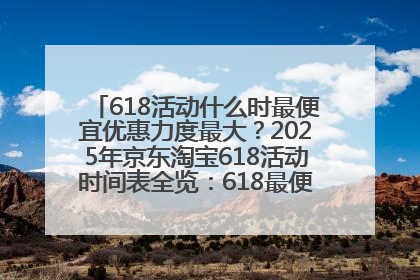 618活动什么时最便宜优惠力度最大？2025年京东淘宝618活动时间表全览：618最便宜最优惠选购攻略