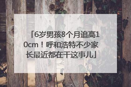 6岁男孩8个月追高10cm！呼和浩特不少家长最近都在干这事儿