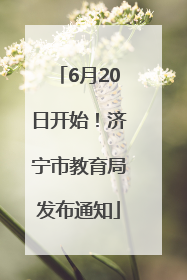 6月20日开始！济宁市教育局发布通知