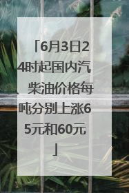 6月3日24时起国内汽、柴油价格每吨分别上涨65元和60元