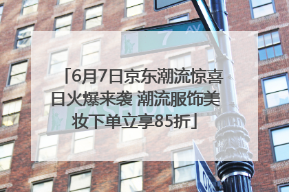 6月7日京东潮流惊喜日火爆来袭 潮流服饰美妆下单立享85折