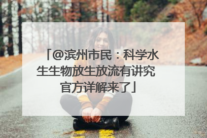 @滨州市民：科学水生生物放生放流有讲究 官方详解来了