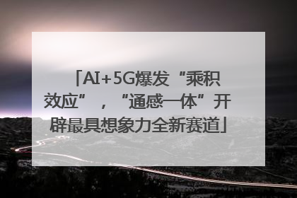 AI+5G爆发“乘积效应”，“通感一体”开辟最具想象力全新赛道