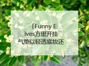 Funny Elves方里开挂气垫以轻透底妆还原夏日自然妆造