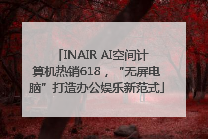 INAIR AI空间计算机热销618，“无屏电脑”打造办公娱乐新范式