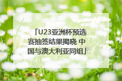 U23亚洲杯预选赛抽签结果揭晓 中国与澳大利亚同组
